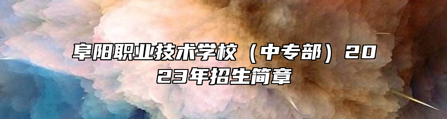 阜阳职业技术学校（中专部）2023年招生简章