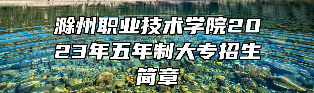 滁州职业技术学院2023年五年制大专招生简章