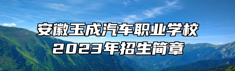 安徽玉成汽车职业学校2023年招生简章