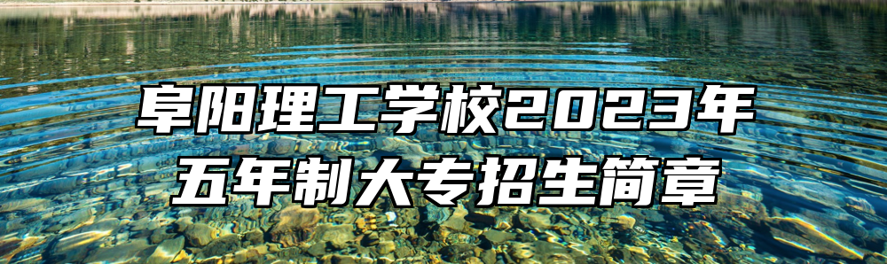 阜阳理工学校2023年五年制大专招生简章