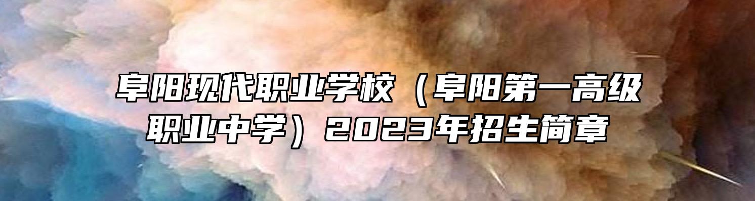 阜阳现代职业学校（阜阳第一高级职业中学）2023年招生简章