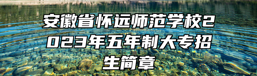 安徽省怀远师范学校2023年五年制大专招生简章