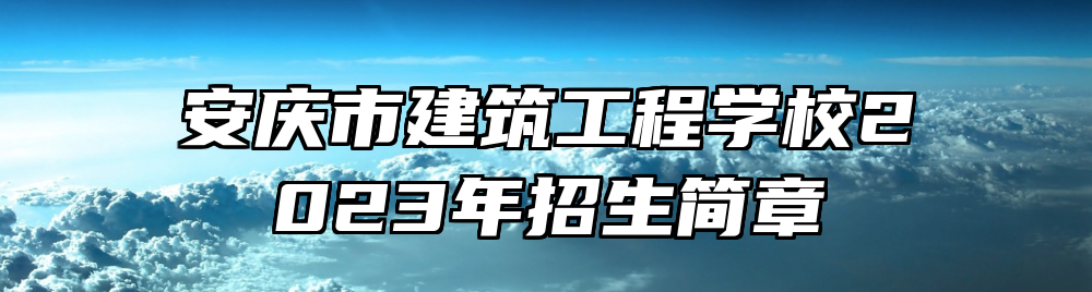 安庆市建筑工程学校2023年招生简章