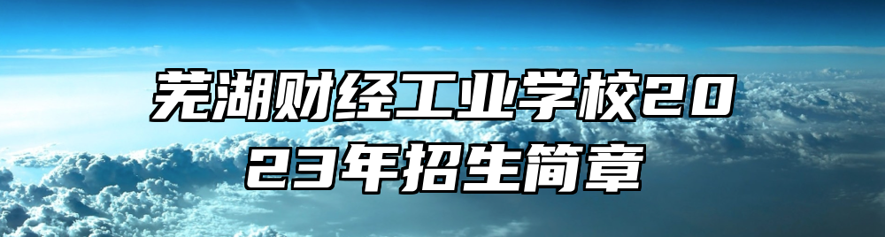 芜湖财经工业学校2023年招生简章