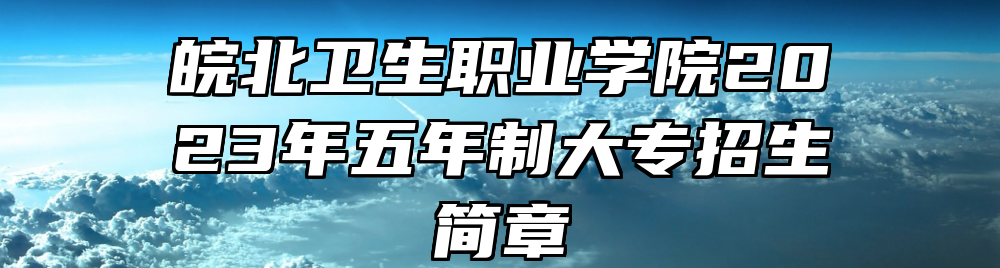 皖北卫生职业学院2023年五年制大专招生简章