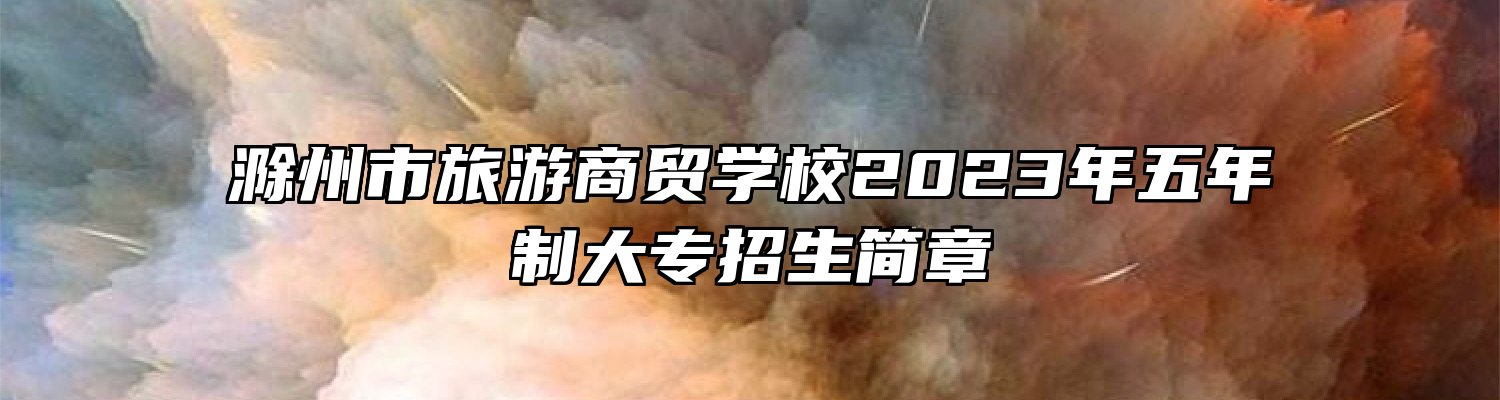 滁州市旅游商贸学校2023年五年制大专招生简章