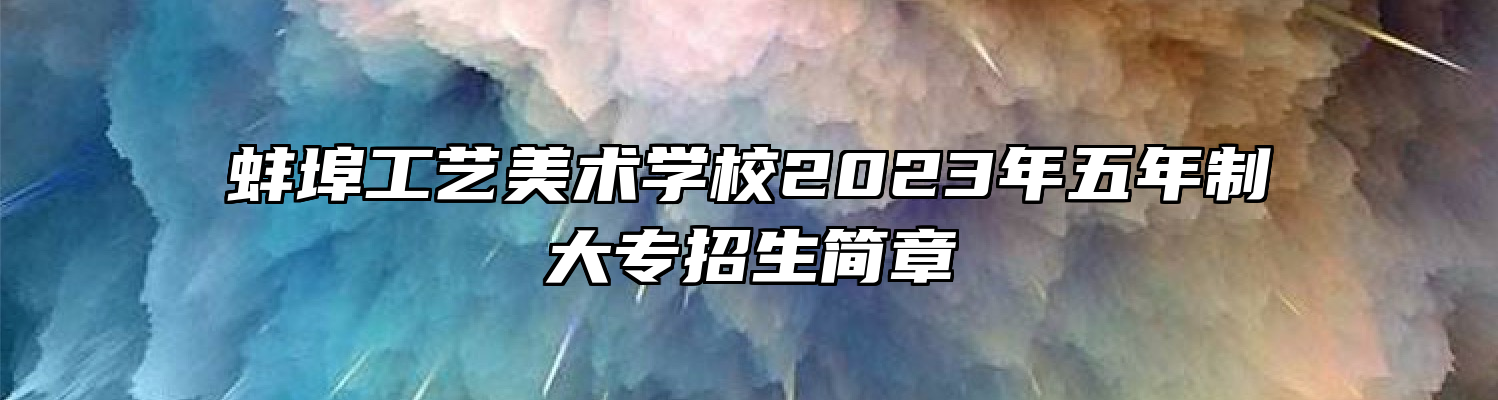 蚌埠工艺美术学校2023年五年制大专招生简章