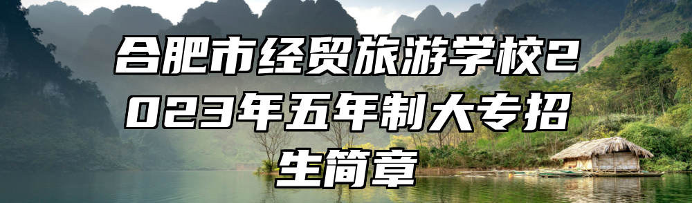 合肥市经贸旅游学校2023年五年制大专招生简章