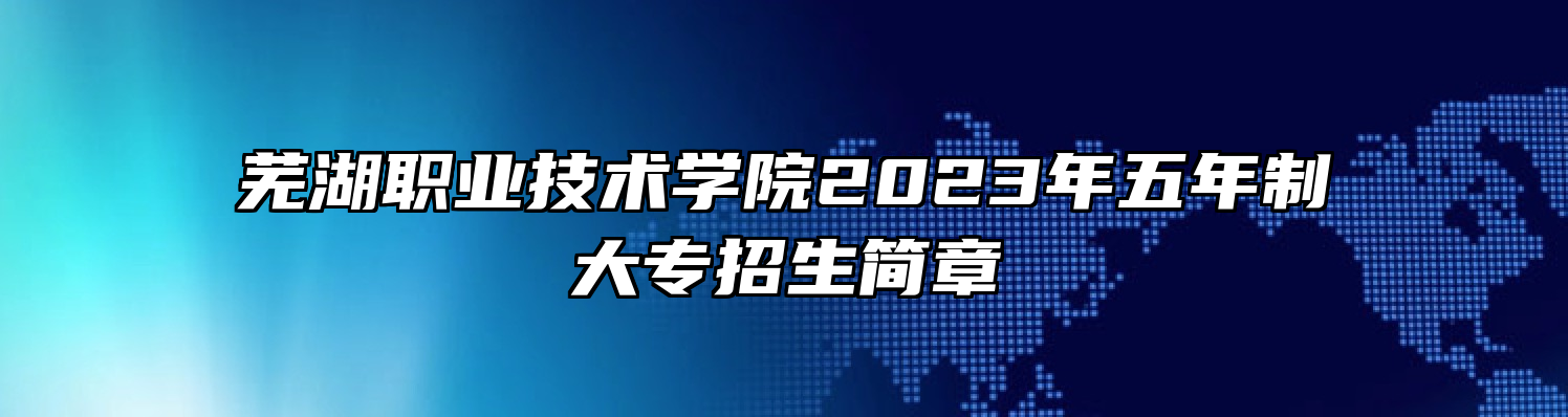 芜湖职业技术学院2023年五年制大专招生简章