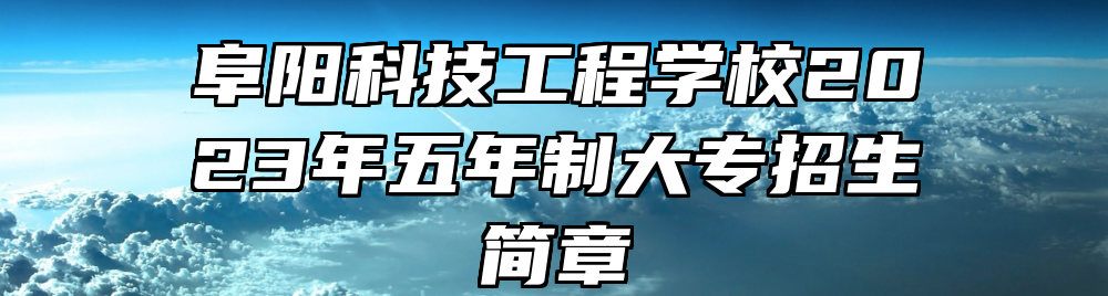 阜阳科技工程学校2023年五年制大专招生简章