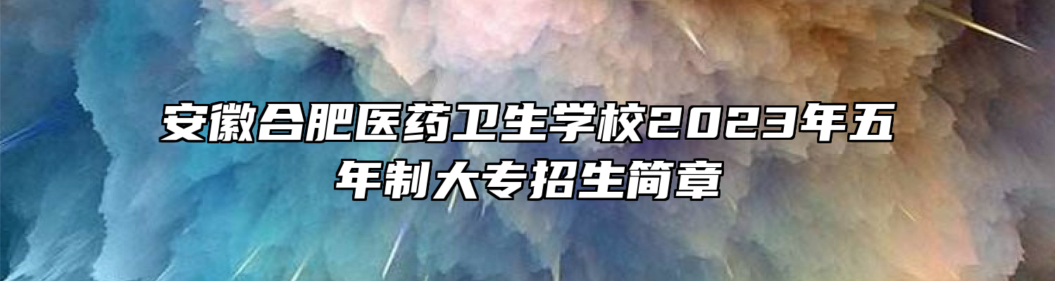 安徽合肥医药卫生学校2023年五年制大专招生简章