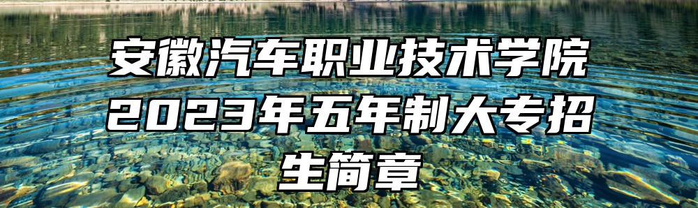 安徽汽车职业技术学院2023年五年制大专招生简章