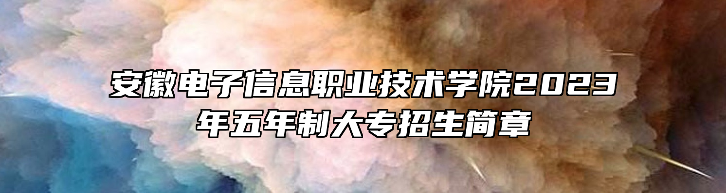 安徽电子信息职业技术学院2023年五年制大专招生简章
