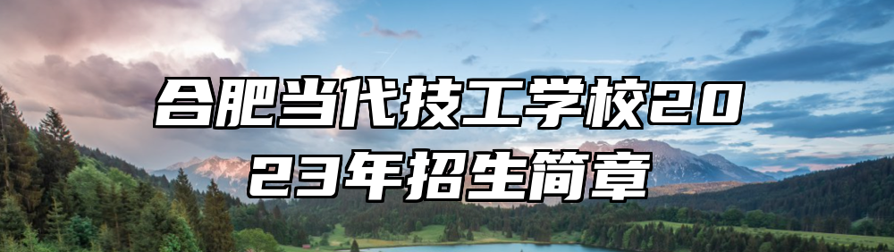 合肥当代技工学校2023年招生简章