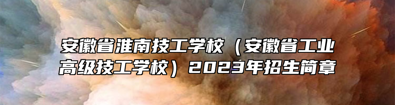 安徽省淮南技工学校（安徽省工业高级技工学校）2023年招生简章