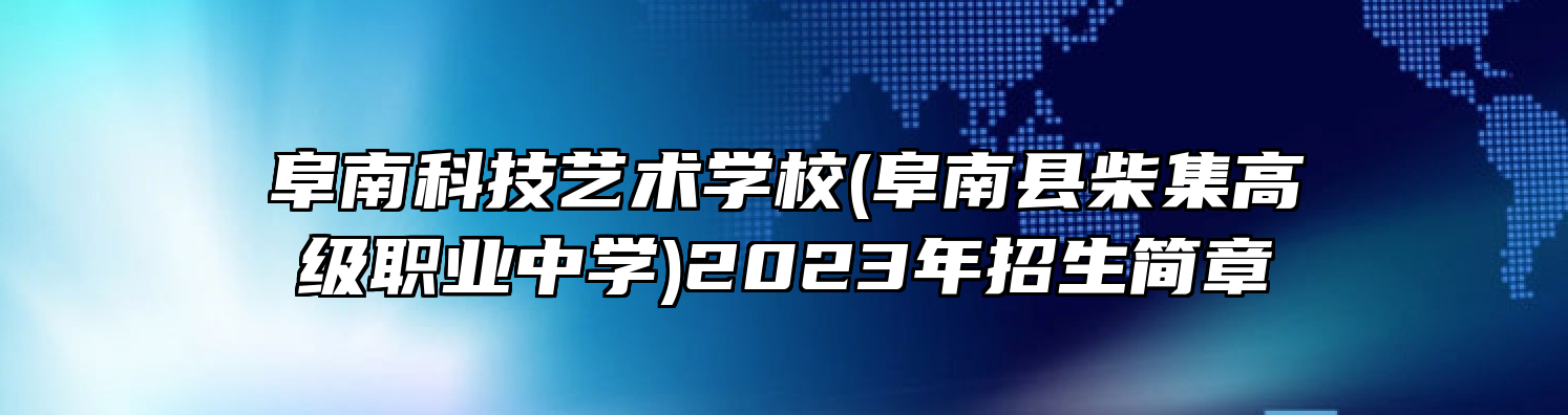 阜南科技艺术学校(阜南县柴集高级职业中学)2023年招生简章