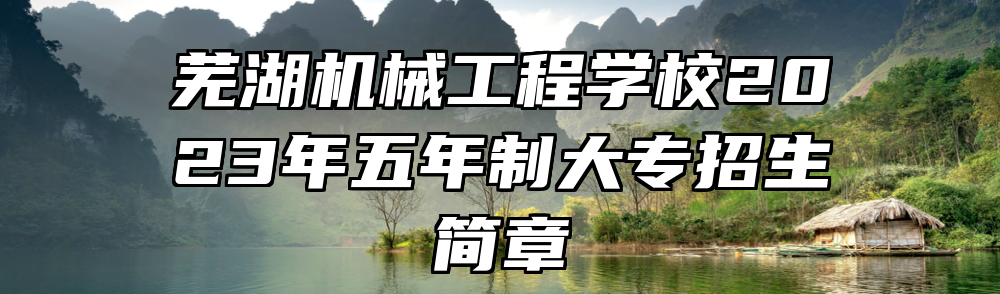 芜湖机械工程学校2023年五年制大专招生简章