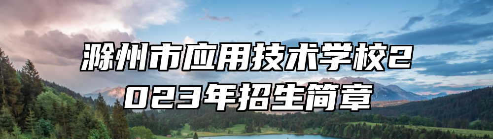 滁州市应用技术学校2023年招生简章