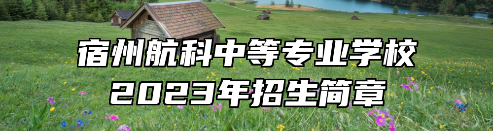 宿州航科中等专业学校2023年招生简章