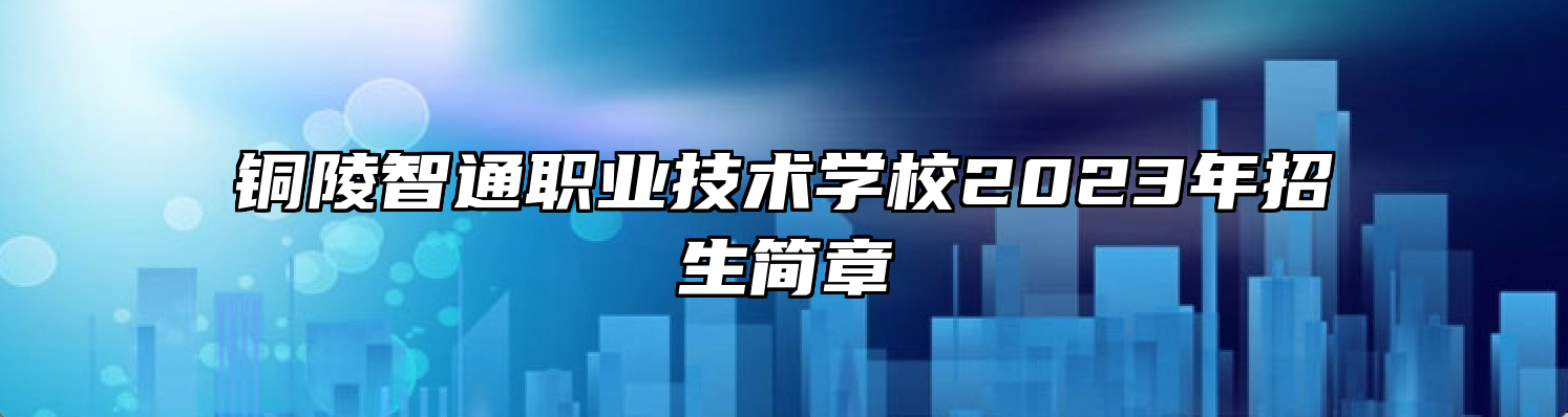 铜陵智通职业技术学校2023年招生简章