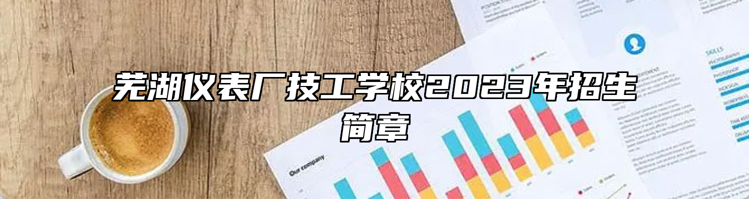芜湖仪表厂技工学校2023年招生简章