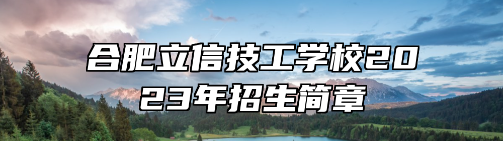 合肥立信技工学校2023年招生简章