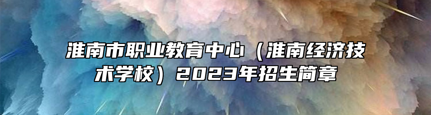 淮南市职业教育中心（淮南经济技术学校）2023年招生简章