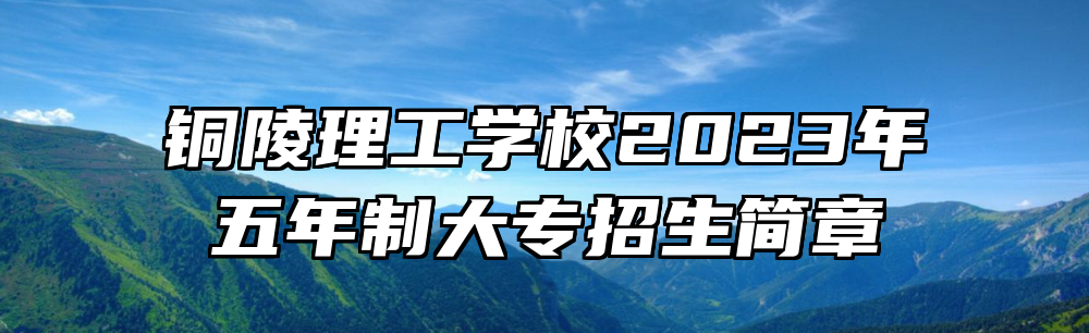 铜陵理工学校2023年五年制大专招生简章