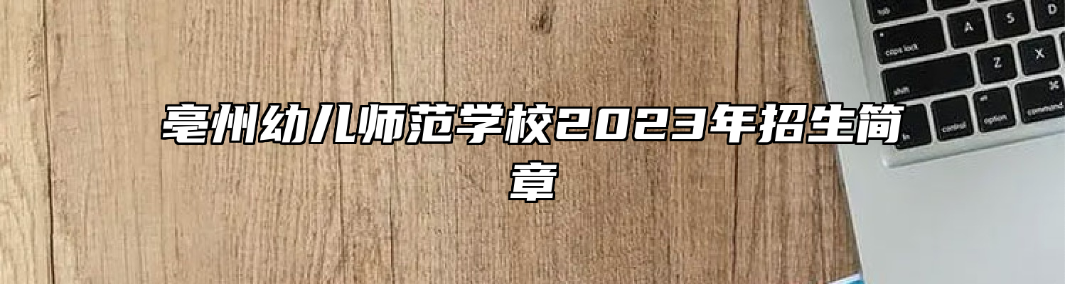 亳州幼儿师范学校2023年招生简章