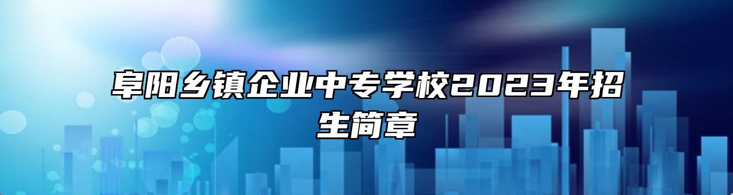 阜阳乡镇企业中专学校2023年招生简章