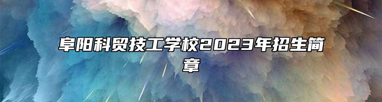 阜阳科贸技工学校2023年招生简章