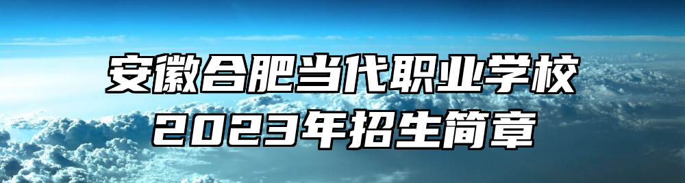 安徽合肥当代职业学校2023年招生简章