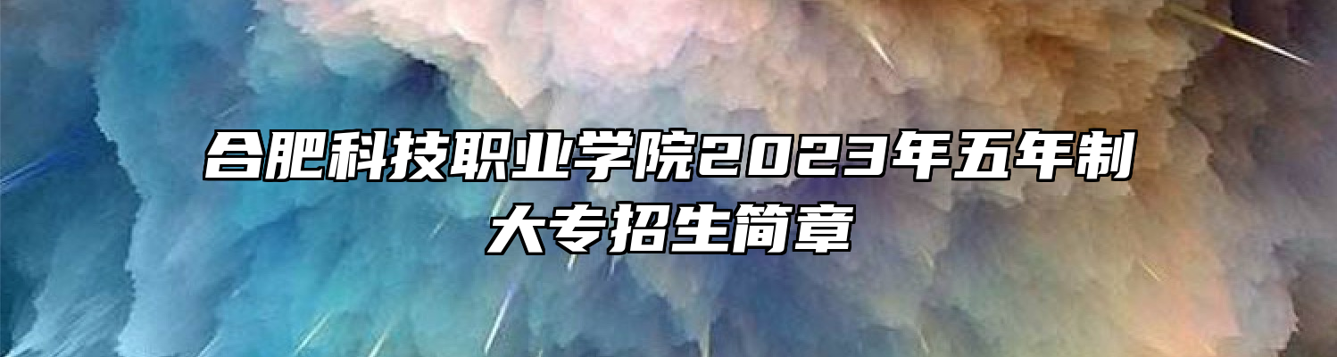 合肥科技职业学院2023年五年制大专招生简章