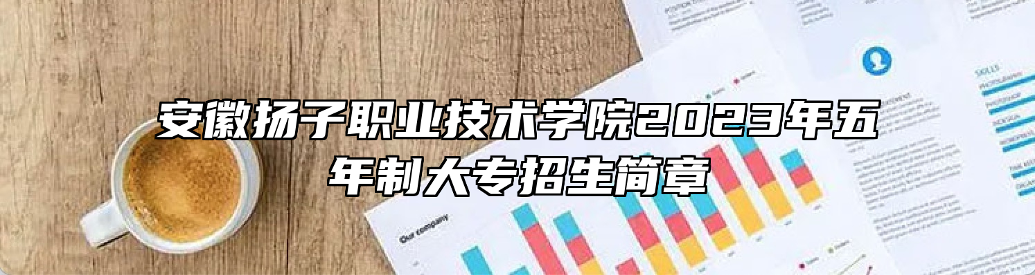安徽扬子职业技术学院2023年五年制大专招生简章