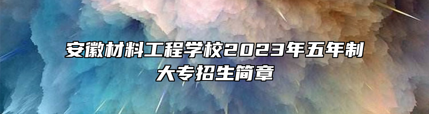 安徽材料工程学校2023年五年制大专招生简章