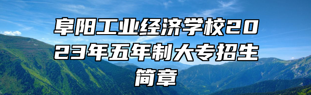 阜阳工业经济学校2023年五年制大专招生简章