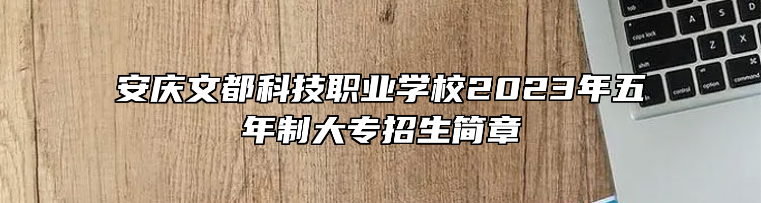 安庆文都科技职业学校2023年五年制大专招生简章