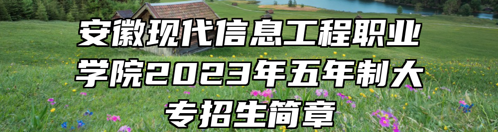 安徽现代信息工程职业学院2023年五年制大专招生简章