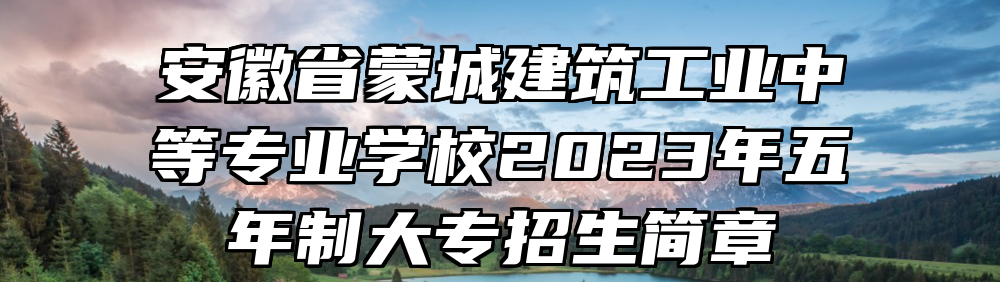 安徽省蒙城建筑工业中等专业学校2023年五年制大专招生简章