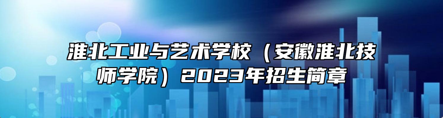 淮北工业与艺术学校（安徽淮北技师学院）2023年招生简章