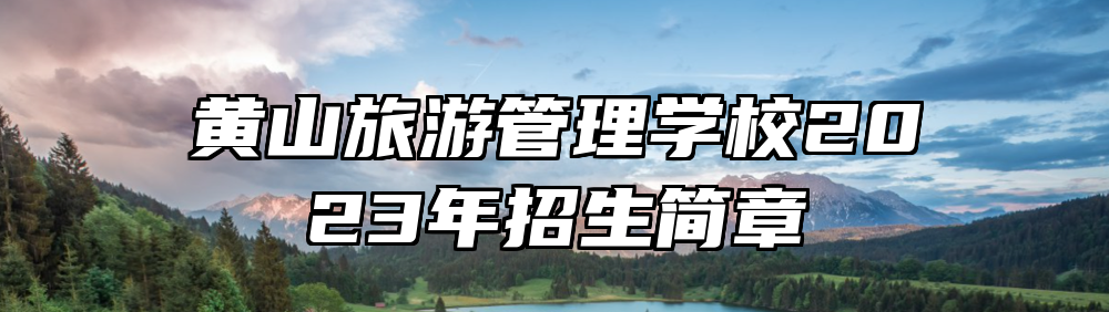黄山旅游管理学校2023年招生简章