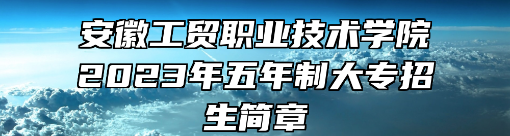 安徽工贸职业技术学院2023年五年制大专招生简章