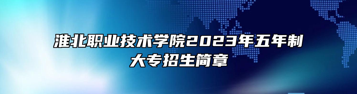 淮北职业技术学院2023年五年制大专招生简章