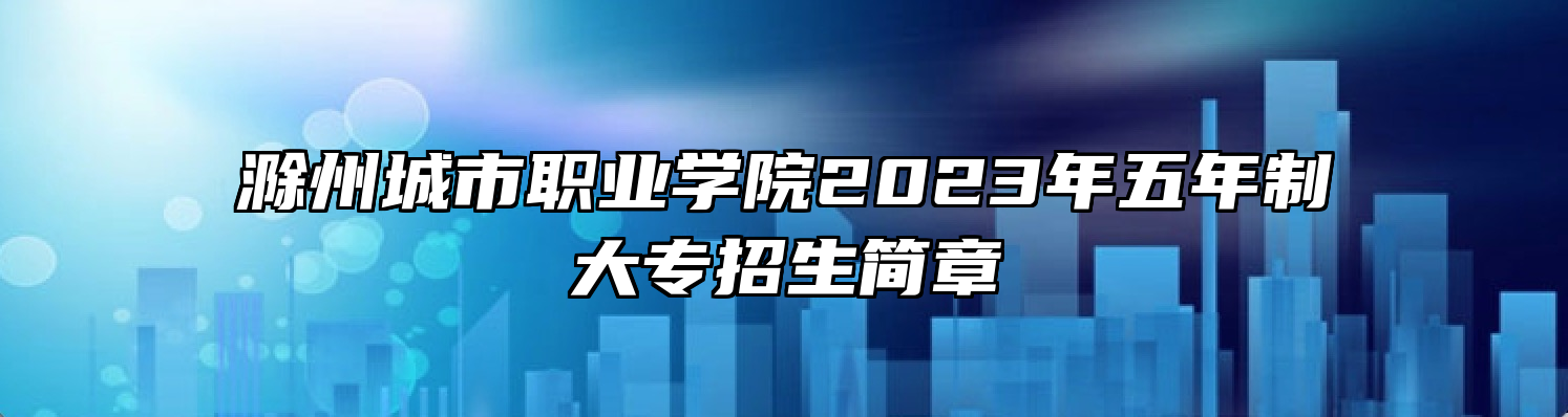 滁州城市职业学院2023年五年制大专招生简章