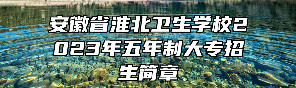安徽省淮北卫生学校2023年五年制大专招生简章