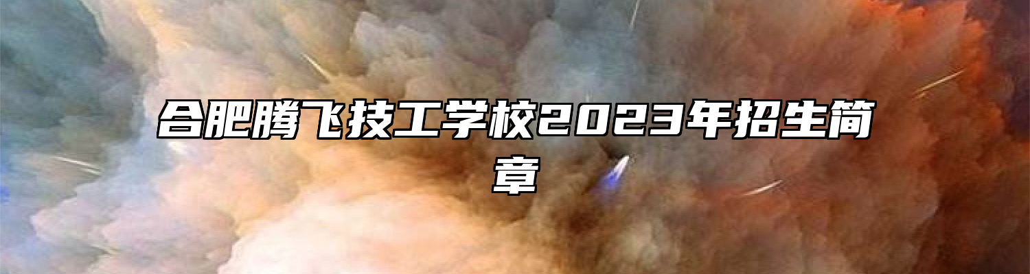 合肥腾飞技工学校2023年招生简章