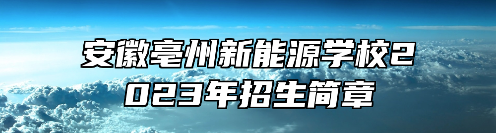 安徽亳州新能源学校2023年招生简章