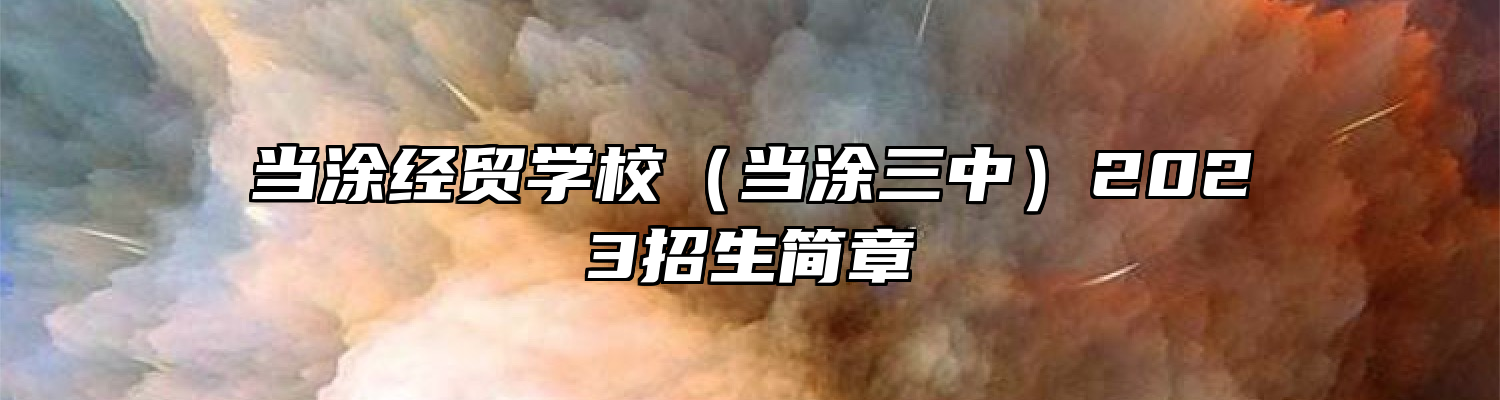 当涂经贸学校（当涂三中）2023招生简章