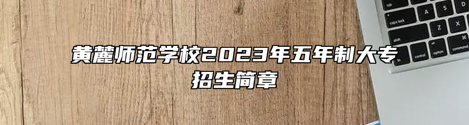 黄麓师范学校2023年五年制大专招生简章