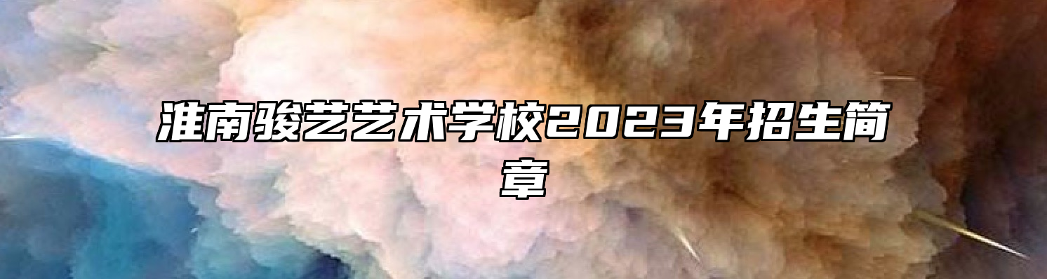 淮南骏艺艺术学校2023年招生简章